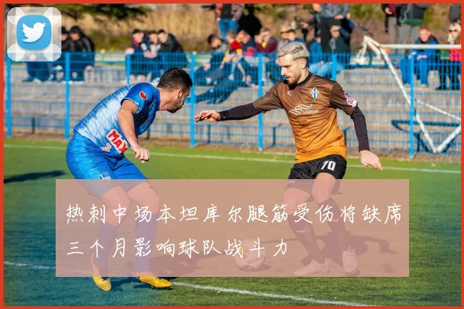 热刺中场本坦库尔腿筋受伤将缺席三个月影响球队战斗力