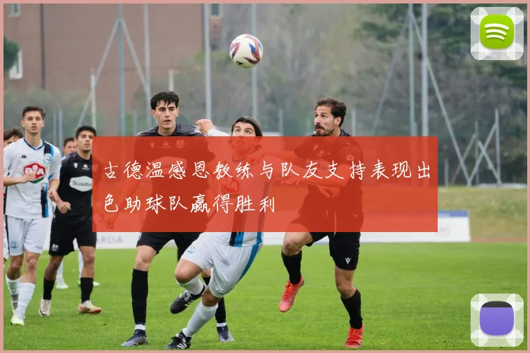 古德温感恩教练与队友支持表现出色助球队赢得胜利