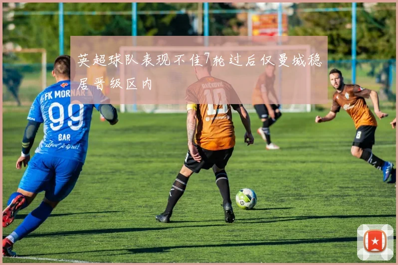 英超球队表现不佳7轮过后仅曼城稳居晋级区内