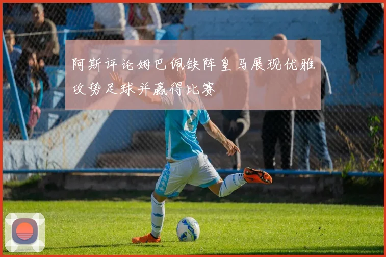 阿斯评论姆巴佩缺阵皇马展现优雅攻势足球并赢得比赛